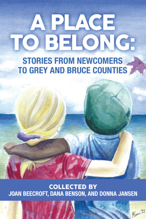 A Place to Belong: Stories from Newcomers to Grey and Bruce collected by Joan Beecroft, Dana Benson, and Donna Jansen